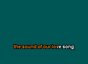 the sound of our love song