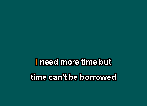 I need more time but

time can't be borrowed