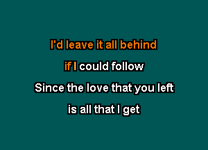 I'd leave it all behind

ifl could follow

Since the love that you left

is all thatl get