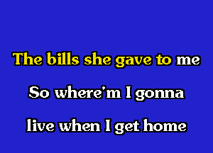 The bills she gave to me
So where'm I gonna

live when I get home