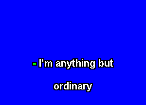 - Pm anything but

ordinary