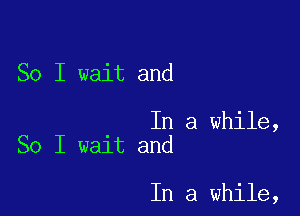 So I wait and

In a while,
So I wait and

In a while,