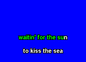 waitin' for the sun

to kiss the sea