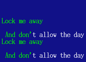 Lock me away

And don t allow the day
Lock me away

And don t allow the day