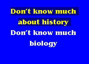 Don't know much
about history
Don't know much
biology