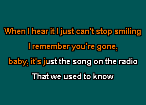 When I hear it ljust can't stop smiling
I remember you're gone,
baby, it'sjust the song on the radio

That we used to know