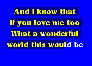 And I know that
if you love me too
What a wonderful

world this would be