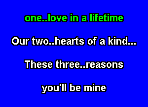one..love in a lifetime
Our two..hearts of a kind...

These three..reasons

you'll be mine