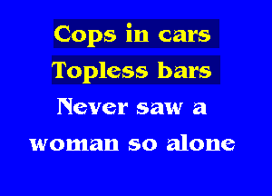 Cops in cars

Topless bars
Never saw a

woman so alone