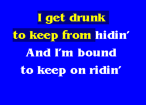I get drunk
to keep from hidin'
And I'm bound
to keep on ridin'