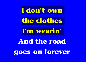 I don't own

the clothes

I'm wearin'
And the road

goes on forever