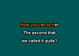 How you ran to her
The second that

we called it quits?