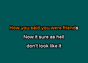 How you said you were friends

Now it sure as hell
don't look like it