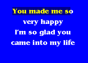 You made me so
very happy
I'm so glad you
came into my life