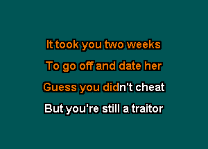 It took you two weeks

To go off and date her

Guess you didn't cheat

But you're still a traitor