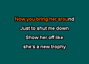 Now you bring her around

Just to shut me down
Show her offlike

she's a new trophy