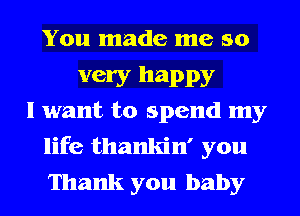 You made me so

very happy
I want to spend my

life thankin' you
Thank you baby