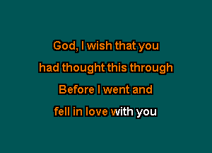God, I wish that you
had thought this through

Before I went and

fell in love with you