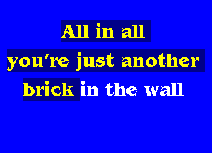 All in all
you're just another
brick in the wall