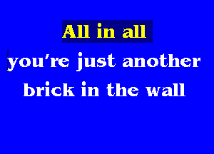 All in all
you're just another
brick in the wall