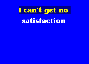 I can't get no

satisfaction