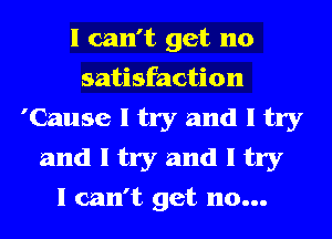 I can't get 110
satisfaction
'Cause I try and I try
and I try and I try
I can't get no...