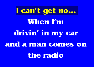 I can't get 110...
When I'm
drivin' in my car
and a man comes on
the radio