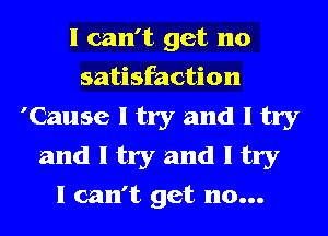 I can't get 110
satisfaction
'Cause I try and I try
and I try and I try
I can't get no...