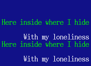 Here inside Where I hide

With my loneliness
Here inside where I hide

With my loneliness
