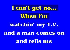 I can't get 110...
When I'm
watchin' my TJJ.
and a man comes on
and tells me