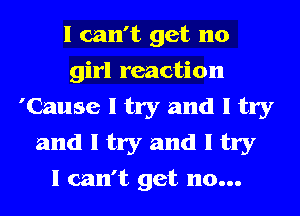 I can't get no
girl reaction
'Cause I try and I try
and I try and I try
I can't get no...