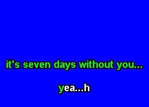 it's seven days without you...

yea...h