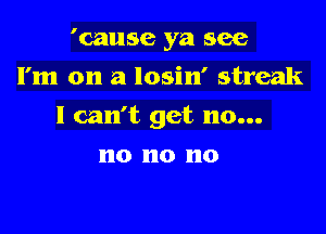 'cause ya see
I'm on a losin' streak

I can't get no...

no no no