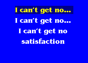 I can't get no...

I can't get no...

I can't get no
satisfaction
