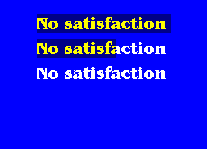 No satisfaction
No satisfaction

No satisfaction