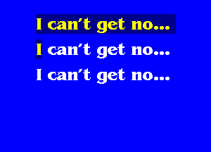 I can't get no...
I can't get no...

I can't get no...