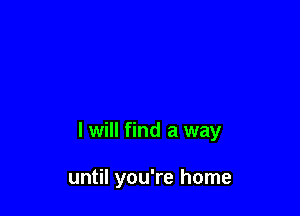 I will find a way

until you're home