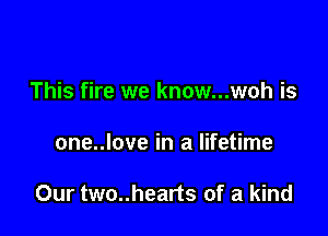 This fire we know...woh is

one..love in a lifetime

Our two..hearts of a kind
