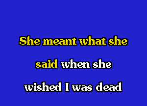 She meant what she

said when she

wished I was dead