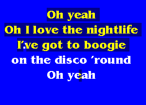 Oh yeah
Oh I love the nightlife
live got to boogie
0n the disco 'round
Oh yeah