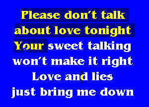Please don't talk
about love tonight
Your sweet talking
won't make it right

Love and lies
just bring me down