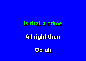 Is that a crime

All right then

00 uh