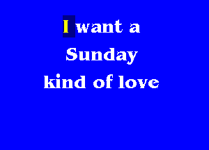 I want a

Sunday

kind of love