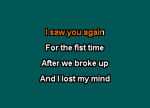 I saw you again

For the fist time

After we broke up

And I lost my mind