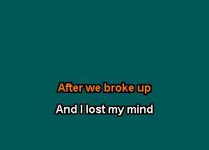 After we broke up

And I lost my mind