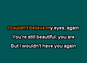 I couldn't believe my eyes, again

You're still beautiful, you are

But I wouldn't have you again