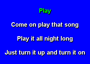 Play

Come on play that song

Play it all night long

Just turn it up and turn it on