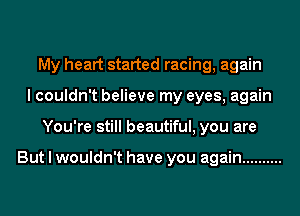 My heart started racing, again
I couldn't believe my eyes, again
You're still beautiful, you are

But I wouldn't have you again ..........