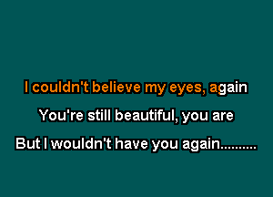 I couldn't believe my eyes, again

You're still beautiful, you are

But I wouldn't have you again ..........