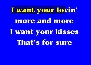 I want your lovin'
more and more

I want your kisses
That's for sure